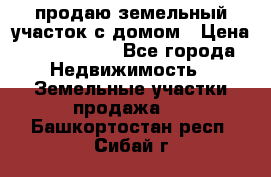 продаю земельный участок с домом › Цена ­ 1 500 000 - Все города Недвижимость » Земельные участки продажа   . Башкортостан респ.,Сибай г.